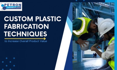 Custom Plastic Fabrication Techniques to Increase Overall Product Value: 